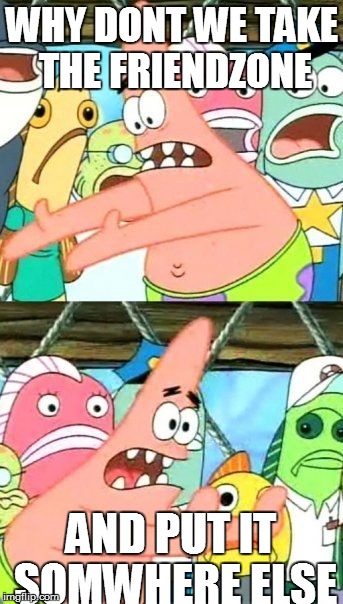 Put It Somewhere Else Patrick Meme | WHY DONT WE TAKE THE FRIENDZONE AND PUT IT SOMWHERE ELSE | image tagged in memes,put it somewhere else patrick | made w/ Imgflip meme maker