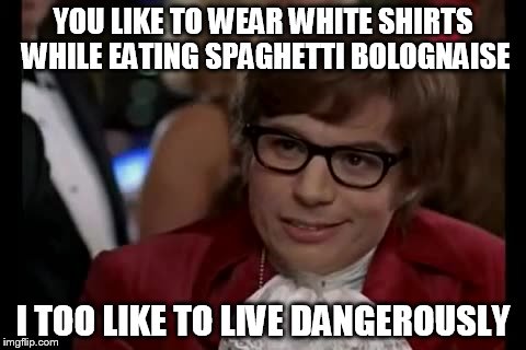 you'll see the sauce specks later... I guarantee it | YOU LIKE TO WEAR WHITE SHIRTS WHILE EATING SPAGHETTI BOLOGNAISE I TOO LIKE TO LIVE DANGEROUSLY | image tagged in memes,i too like to live dangerously | made w/ Imgflip meme maker