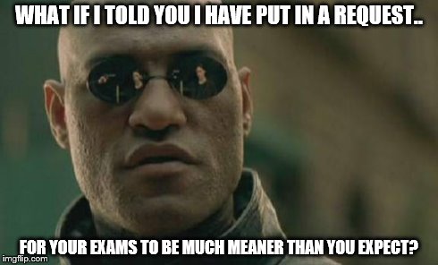 Matrix Morpheus Meme | WHAT IF I TOLD YOU I HAVE PUT IN A REQUEST.. FOR YOUR EXAMS TO BE MUCH MEANER THAN YOU EXPECT? | image tagged in memes,matrix morpheus | made w/ Imgflip meme maker