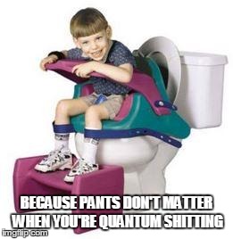 BECAUSE PANTS DON'T MATTER WHEN YOU'RE QUANTUM SHITTING | image tagged in quantum toilet | made w/ Imgflip meme maker