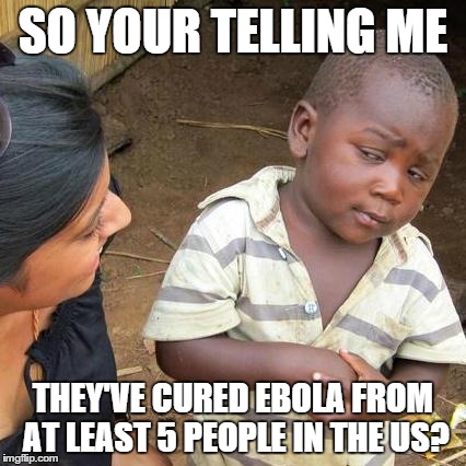 Third World Skeptical Kid | SO YOUR TELLING ME THEY'VE CURED EBOLA FROM AT LEAST 5 PEOPLE IN THE US? | image tagged in memes,third world skeptical kid | made w/ Imgflip meme maker