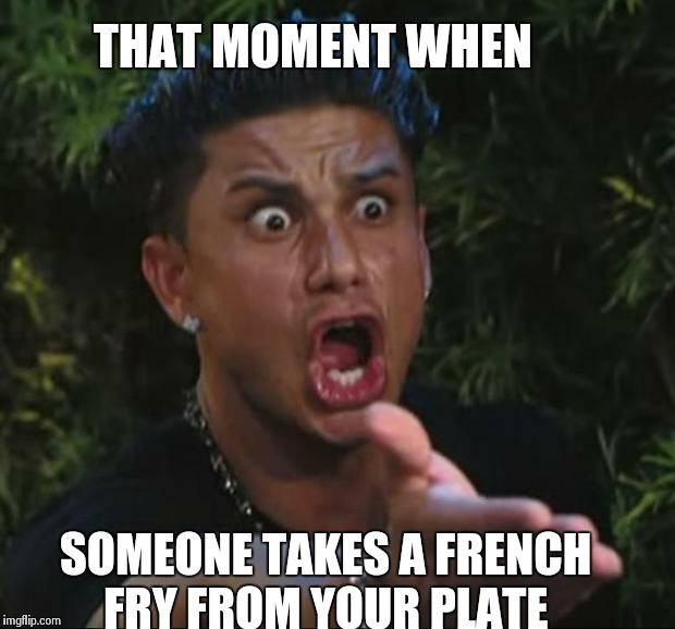DJ Pauly D | THAT MOMENT WHEN SOMEONE TAKES A FRENCH FRY FROM YOUR PLATE | image tagged in memes,dj pauly d | made w/ Imgflip meme maker