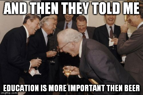 Laughing Men In Suits | AND THEN THEY TOLD ME EDUCATION IS MORE IMPORTANT THEN BEER | image tagged in memes,laughing men in suits | made w/ Imgflip meme maker