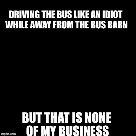 But That's None Of My Business Meme | DRIVING THE BUS LIKE AN IDIOT WHILE AWAY FROM THE BUS BARN BUT THAT IS NONE OF MY BUSINESS | image tagged in memes,but thats none of my business,kermit the frog | made w/ Imgflip meme maker