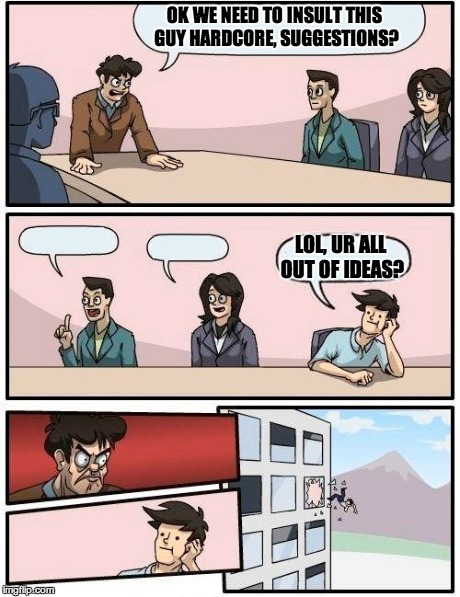 Boardroom Meeting Suggestion Meme | OK WE NEED TO INSULT THIS GUY HARDCORE, SUGGESTIONS? LOL, UR ALL OUT OF IDEAS? | image tagged in memes,boardroom meeting suggestion | made w/ Imgflip meme maker