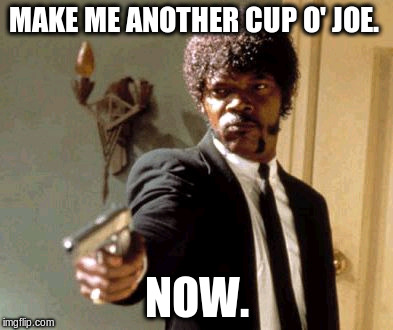 Say That Again I Dare You | MAKE ME ANOTHER CUP O' JOE. NOW. | image tagged in memes,say that again i dare you | made w/ Imgflip meme maker