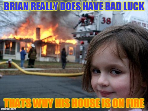 Disaster Girl Meme | BRIAN REALLY DOES HAVE BAD LUCK THATS WHY HIS HOUSE IS ON FIRE | image tagged in memes,disaster girl | made w/ Imgflip meme maker