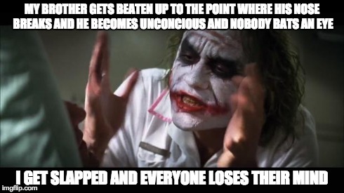 And everybody loses their minds | MY BROTHER GETS BEATEN UP TO THE POINT WHERE HIS NOSE BREAKS AND HE BECOMES UNCONCIOUS AND NOBODY BATS AN EYE I GET SLAPPED AND EVERYONE LOS | image tagged in memes,and everybody loses their minds | made w/ Imgflip meme maker