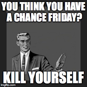 Kill Yourself Guy | YOU THINK YOU HAVE A CHANCE FRIDAY? KILL YOURSELF | image tagged in memes,kill yourself guy | made w/ Imgflip meme maker
