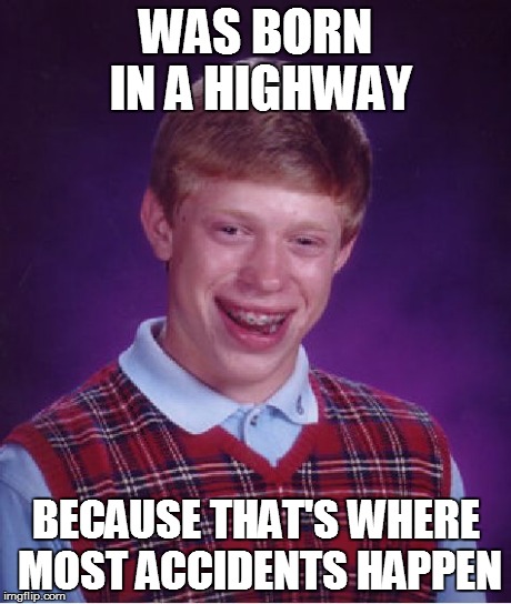 the mother didn't want to | WAS BORN IN A HIGHWAY BECAUSE THAT'S WHERE MOST ACCIDENTS HAPPEN | image tagged in memes | made w/ Imgflip meme maker
