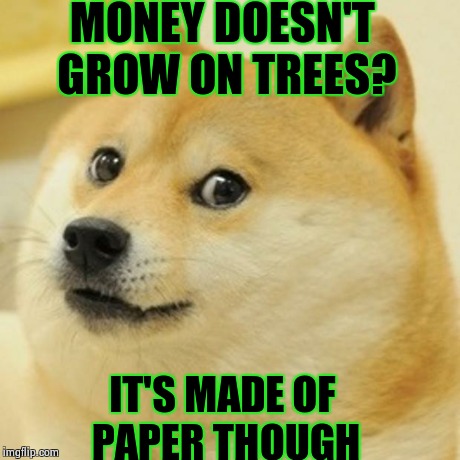 Doge Meme | MONEY DOESN'T GROW ON TREES? IT'S MADE OF PAPER THOUGH | image tagged in memes,doge | made w/ Imgflip meme maker