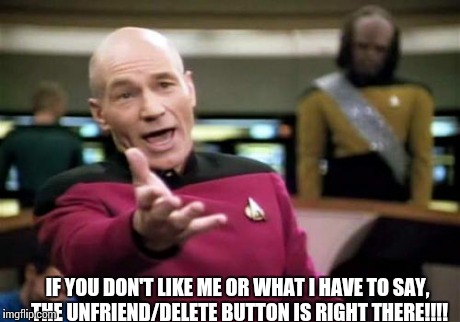 Picard Wtf | IF YOU DON'T LIKE ME OR WHAT I HAVE TO SAY,  THE UNFRIEND/DELETE BUTTON IS RIGHT THERE!!!! | image tagged in memes,picard wtf | made w/ Imgflip meme maker