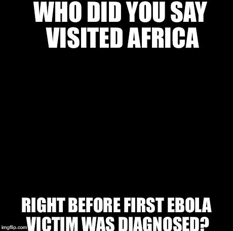 Creepy Condescending Wonka Meme | WHO DID YOU SAY VISITED AFRICA RIGHT BEFORE FIRST EBOLA VICTIM WAS DIAGNOSED? | image tagged in memes,creepy condescending wonka | made w/ Imgflip meme maker
