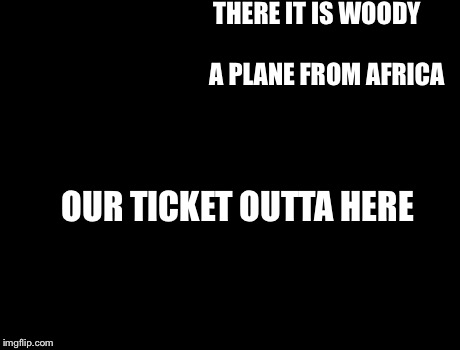X, X Everywhere Meme | THERE IT IS WOODY                       
A PLANE FROM AFRICA OUR TICKET OUTTA HERE | image tagged in memes,x x everywhere | made w/ Imgflip meme maker