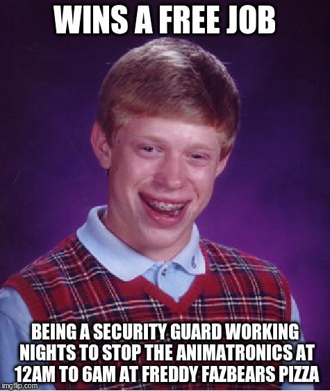 Bad Luck Brian Meme | WINS A FREE JOB BEING A SECURITY GUARD WORKING NIGHTS TO STOP THE ANIMATRONICS AT 12AM TO 6AM AT FREDDY FAZBEARS PIZZA | image tagged in memes,bad luck brian | made w/ Imgflip meme maker