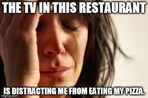 Quite an ordeal to struggle through. | THE TV IN THIS RESTAURANT IS DISTRACTING ME FROM EATING MY PIZZA. | image tagged in memes,first world problems | made w/ Imgflip meme maker