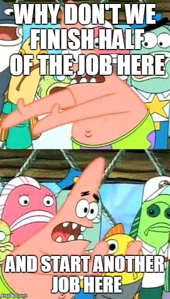 Put It Somewhere Else Patrick Meme | WHY DON'T WE FINISH HALF OF THE JOB HERE AND START ANOTHER JOB HERE | image tagged in memes,put it somewhere else patrick | made w/ Imgflip meme maker