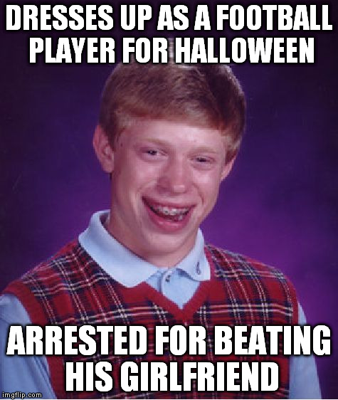 seems to be the state of nfl | DRESSES UP AS A FOOTBALL PLAYER FOR HALLOWEEN ARRESTED FOR BEATING HIS GIRLFRIEND | image tagged in memes,bad luck brian | made w/ Imgflip meme maker