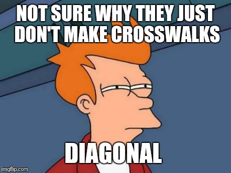 Futurama Fry | NOT SURE WHY THEY JUST DON'T MAKE CROSSWALKS DIAGONAL | image tagged in memes,futurama fry | made w/ Imgflip meme maker