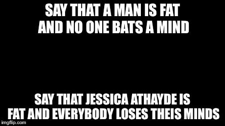 And everybody loses their minds | SAY THAT A MAN IS FAT AND NO ONE BATS A MIND SAY THAT JESSICA ATHAYDE IS FAT AND EVERYBODY LOSES THEIS MINDS | image tagged in memes,and everybody loses their minds | made w/ Imgflip meme maker