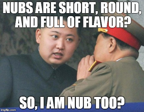 Hungry Kim Jong Un | NUBS ARE SHORT, ROUND, AND FULL OF FLAVOR? SO, I AM NUB TOO? | image tagged in hungry kim jong un | made w/ Imgflip meme maker