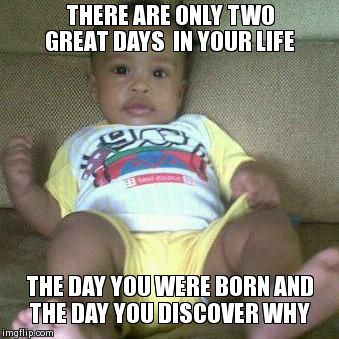 THERE ARE ONLY TWO GREAT DAYS  IN YOUR LIFE THE DAY YOU WERE BORN AND THE DAY YOU DISCOVER WHY | image tagged in relaxed baby | made w/ Imgflip meme maker