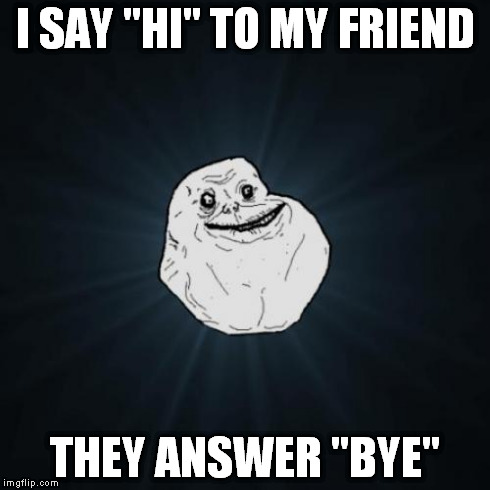 I cri evritim | I SAY "HI" TO MY FRIEND THEY ANSWER "BYE" | image tagged in memes,forever alone,cry,forever | made w/ Imgflip meme maker