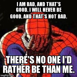 Sad Spiderman Meme | I AM BAD, AND THAT'S GOOD. I WILL NEVER BE GOOD, AND THAT'S NOT BAD.  THERE'S NO ONE I'D RATHER BE THAN ME. | image tagged in memes,sad spiderman,spiderman | made w/ Imgflip meme maker