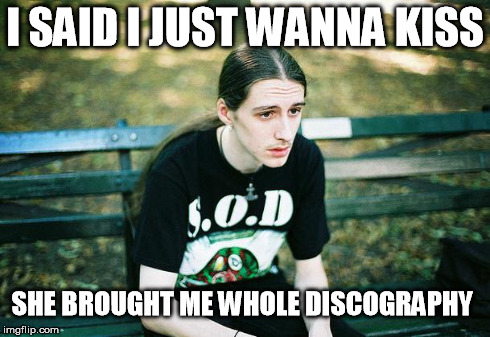 First World Metal Problems | I SAID I JUST WANNA KISS SHE BROUGHT ME WHOLE DISCOGRAPHY | image tagged in first world metal problems | made w/ Imgflip meme maker