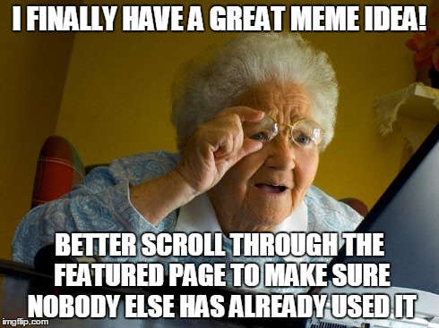 Grandma Finds The Internet | I FINALLY HAVE A GREAT MEME IDEA! BETTER SCROLL THROUGH THE FEATURED PAGE TO MAKE SURE NOBODY ELSE HAS ALREADY USED IT | image tagged in memes,grandma finds the internet | made w/ Imgflip meme maker