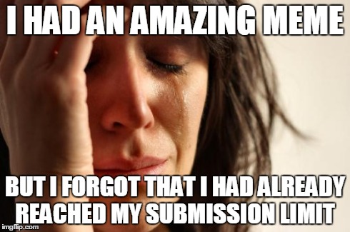 First World Problems | I HAD AN AMAZING MEME BUT I FORGOT THAT I HAD ALREADY REACHED MY SUBMISSION LIMIT | image tagged in memes,first world problems | made w/ Imgflip meme maker