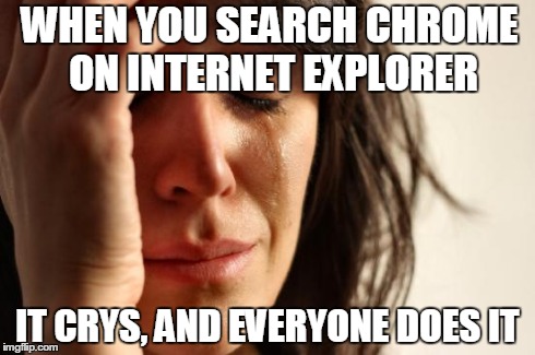 First World Problems | WHEN YOU SEARCH CHROME ON INTERNET EXPLORER IT CRYS, AND EVERYONE DOES IT | image tagged in memes,first world problems | made w/ Imgflip meme maker