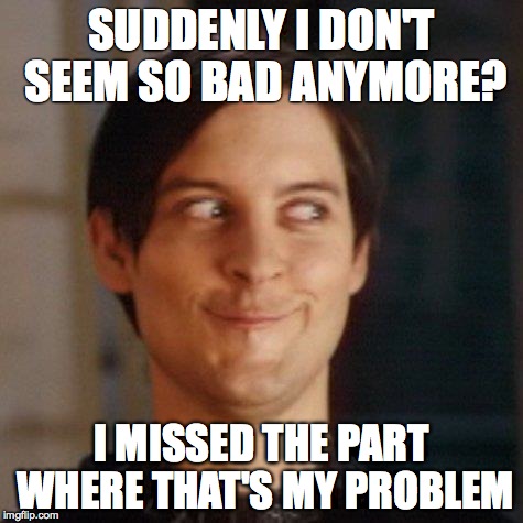 Peter Parker | SUDDENLY I DON'T SEEM SO BAD ANYMORE? I MISSED THE PART WHERE THAT'S MY PROBLEM | image tagged in peter parker | made w/ Imgflip meme maker