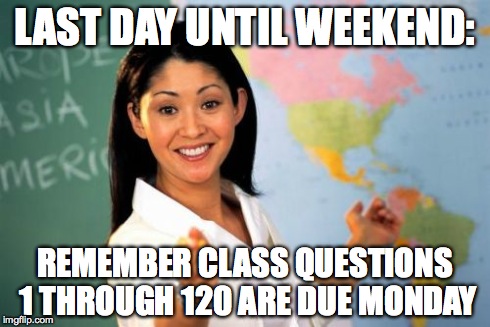 Unhelpful High School Teacher Meme | LAST DAY UNTIL WEEKEND: REMEMBER CLASS QUESTIONS 1 THROUGH 120 ARE DUE MONDAY | image tagged in memes,unhelpful high school teacher | made w/ Imgflip meme maker