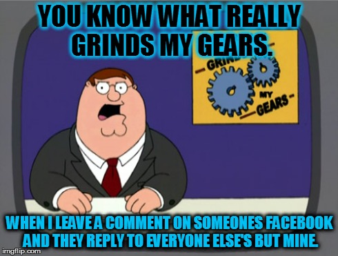 Peter Griffin News Meme | YOU KNOW WHAT REALLY GRINDS MY GEARS. WHEN I LEAVE A COMMENT ON SOMEONES FACEBOOK AND THEY REPLY TO EVERYONE ELSE'S BUT MINE. | image tagged in memes,peter griffin news | made w/ Imgflip meme maker
