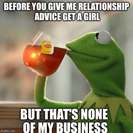 But That's None Of My Business | BEFORE YOU GIVE ME RELATIONSHIP ADVICE GET A GIRL BUT THAT'S NONE OF MY BUSINESS | image tagged in memes,but thats none of my business,kermit the frog | made w/ Imgflip meme maker