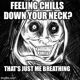 Unwanted houseguest | FEELING CHILLS DOWN YOUR NECK? THAT'S JUST ME BREATHING | image tagged in unwanted houseguest | made w/ Imgflip meme maker