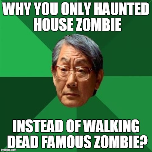You not achieving full potential! | WHY YOU ONLY HAUNTED HOUSE ZOMBIE INSTEAD OF WALKING DEAD FAMOUS ZOMBIE? | image tagged in memes,high expectations asian father,wakind dead,zombie,halloween,haunted house | made w/ Imgflip meme maker
