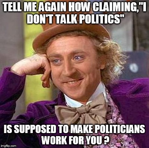 Creepy Condescending Wonka Meme | TELL ME AGAIN HOW CLAIMING,"I DON'T TALK POLITICS" IS SUPPOSED TO MAKE POLITICIANS WORK FOR YOU ? | image tagged in memes,politics | made w/ Imgflip meme maker
