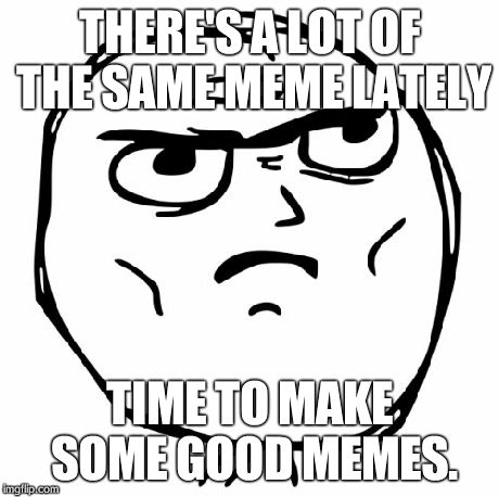 Determined Guy Rage Face | THERE'S A LOT OF THE SAME MEME LATELY TIME TO MAKE SOME GOOD MEMES. | image tagged in memes,determined guy rage face | made w/ Imgflip meme maker