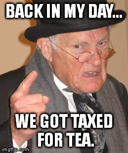 Back In My Day Meme | BACK IN MY DAY... WE GOT TAXED FOR TEA. | image tagged in memes,back in my day | made w/ Imgflip meme maker