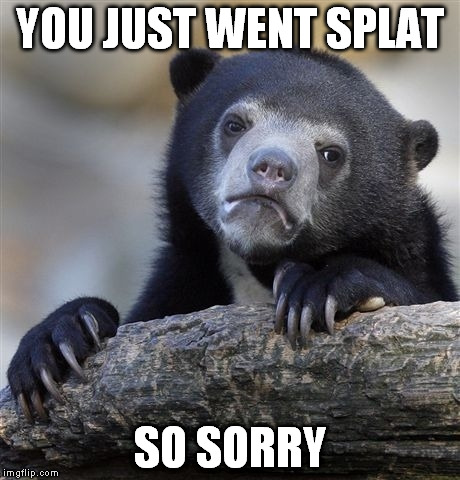 Confession Bear | YOU JUST WENT SPLAT SO SORRY | image tagged in memes,confession bear | made w/ Imgflip meme maker