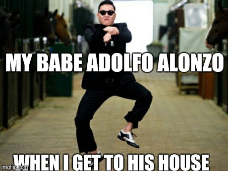 Psy Horse Dance | MY BABE ADOLFO ALONZO WHEN I GET TO HIS HOUSE | image tagged in memes,psy horse dance | made w/ Imgflip meme maker