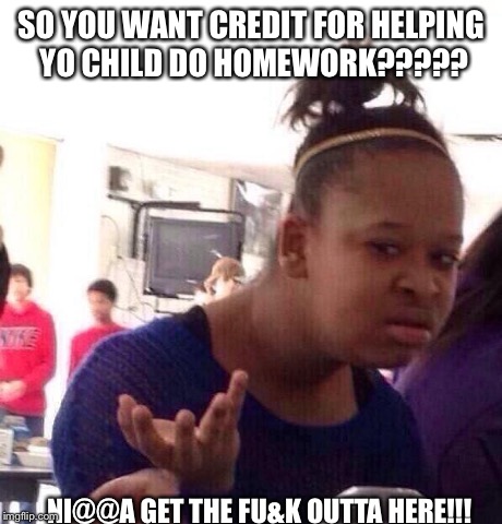 Black Girl Wat Meme | SO YOU WANT CREDIT FOR HELPING YO CHILD DO HOMEWORK????? NI@@A GET THE FU&K OUTTA HERE!!! | image tagged in memes,black girl wat | made w/ Imgflip meme maker
