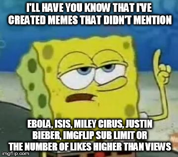 Hard to find these days | I'LL HAVE YOU KNOW THAT I'VE CREATED MEMES THAT DIDN'T MENTION EBOLA, ISIS, MILEY CIRUS, JUSTIN BIEBER, IMGFLIP SUB LIMIT OR THE NUMBER OF L | image tagged in memes,ill have you know spongebob | made w/ Imgflip meme maker