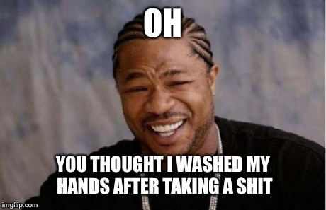 Yo Dawg Heard You Meme | OH YOU THOUGHT I WASHED MY HANDS AFTER TAKING A SHIT | image tagged in memes,yo dawg heard you | made w/ Imgflip meme maker