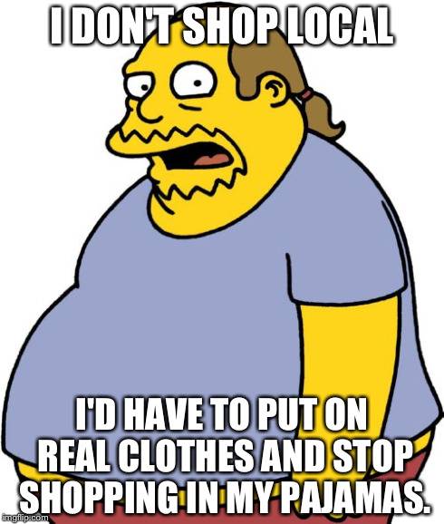 Comic Book Guy | I DON'T SHOP LOCAL I'D HAVE TO PUT ON REAL CLOTHES AND STOP SHOPPING IN MY PAJAMAS. | image tagged in memes,comic book guy | made w/ Imgflip meme maker