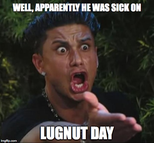 DJ Pauly D | WELL, APPARENTLY HE WAS SICK ON LUGNUT DAY | image tagged in memes,dj pauly d | made w/ Imgflip meme maker