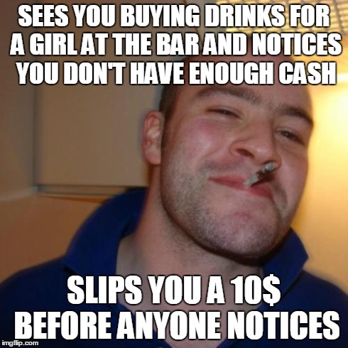 Good Guy Greg | SEES YOU BUYING DRINKS FOR A GIRL AT THE BAR AND NOTICES YOU DON'T HAVE ENOUGH CASH SLIPS YOU A 10$ BEFORE ANYONE NOTICES | image tagged in memes,good guy greg,AdviceAnimals | made w/ Imgflip meme maker