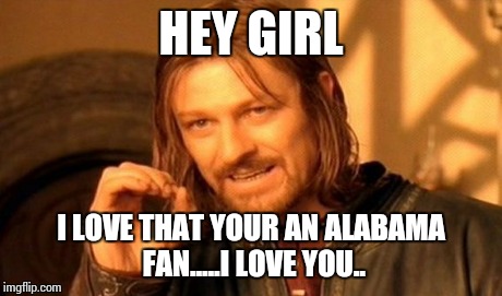 One Does Not Simply Meme | HEY GIRL I LOVE THAT YOUR AN ALABAMA FAN.....I LOVE YOU.. | image tagged in memes,one does not simply | made w/ Imgflip meme maker